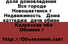 1/4 доля домовладения - Все города, Новошахтинск г. Недвижимость » Дома, коттеджи, дачи обмен   . Калужская обл.,Обнинск г.